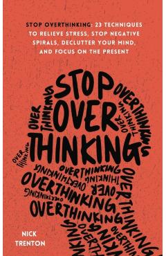 Stop Overthinking: 23 Techniques to Relieve Stress, Stop Negative Spirals, Declutter Your Mind, and Focus on the Present - Nick Trenton