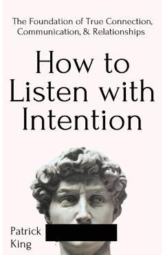 How to Listen with Intention: The Foundation of True Connection, Communication, and Relationships - Patrick King
