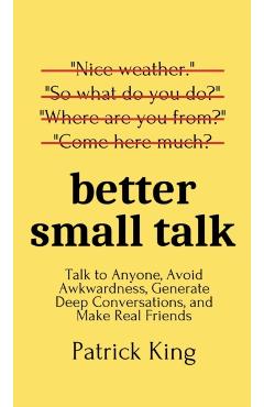 Better Small Talk: Talk to Anyone, Avoid Awkwardness, Generate Deep Conversations, and Make Real Friends - Patrick King