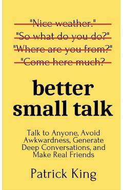 Better Small Talk: Talk to Anyone, Avoid Awkwardness, Generate Deep Conversations, and Make Real Friends - Patrick King
