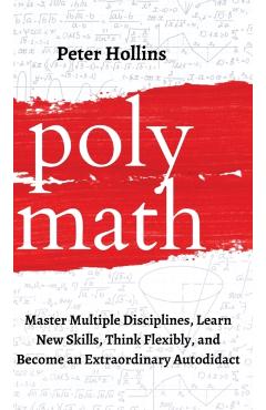 Polymath: Master Multiple Disciplines, Learn New Skills, Think Flexibly, and Become an Extraordinary Autodidact - Peter Hollins