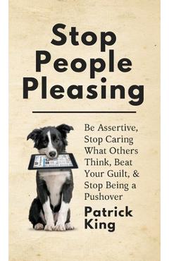 Stop People Pleasing: Be Assertive, Stop Caring What Others Think, Beat Your Guilt, & Stop Being a Pushover - Patrick King
