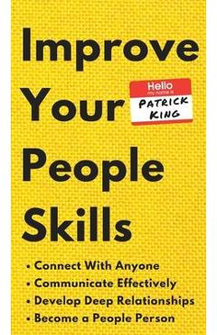 Improve Your People Skills: How to Connect With Anyone, Communicate Effectively, Develop Deep Relationships, and Become a People Person - Patrick King