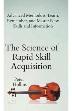 The Science of Rapid Skill Acquisition: Advanced Methods to Learn, Remember, and Master New Skills and Information - Peter Hollins