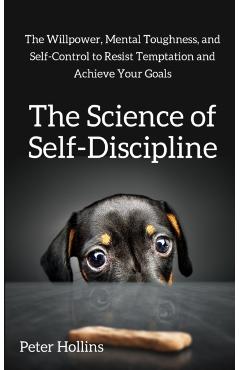 The Science of Self-Discipline: The Willpower, Mental Toughness, and Self-Control to Resist Temptation and Achieve Your Goals - Peter Hollins