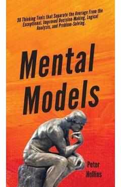 Mental Models: 30 Thinking Tools that Separate the Average From the Exceptional. Improved Decision-Making, Logical Analysis, and Prob - Peter Hollins
