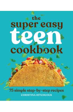 The Super Easy Teen Cookbook: 75 Simple Step-By-Step Recipes - Christina Hitchcock