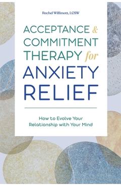 Acceptance and Commitment Therapy for Anxiety Relief: How to Evolve Your Relationship with Your Mind - Rachel Willimott