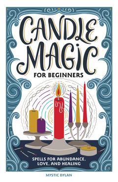 Candle Magic for Beginners: Spells for Prosperity, Love, Abundance, and More - Mystic Dylan