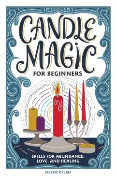 Candle Magic for Beginners: Spells for Prosperity, Love, Abundance, and More - Mystic Dylan