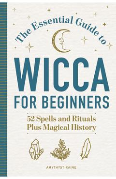 The Essential Guide to Wicca for Beginners: 52 Spells and Rituals, Plus Magical History - Amythyst Raine