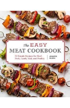 The Easy Meat Cookbook: 75 Simple Recipes for Beef, Pork, Lamb, Veal, and Poultry - Jennifer Olvera