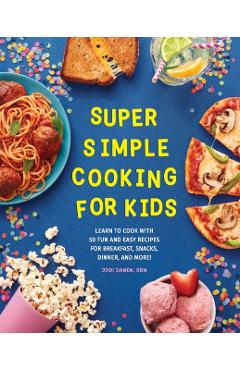 Super Simple Cooking for Kids: Learn to Cook with 50 Fun and Easy Recipes for Breakfast, Snacks, Dinner, and More! - Jodi Danen