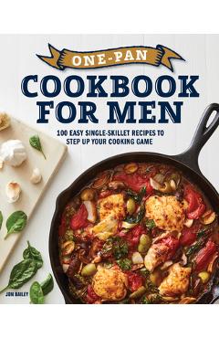 One-Pan Cookbook for Men: 100 Easy Single-Skillet Recipes to Step Up Your Cooking Game - Jon Bailey