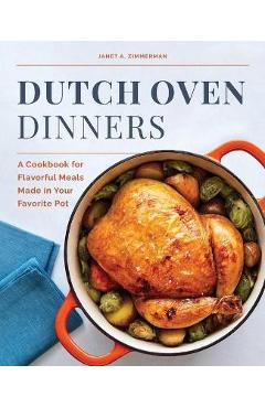 Dutch Oven Dinners: A Cookbook for Flavorful Meals Made in Your Favorite Pot - Janet A. Zimmerman