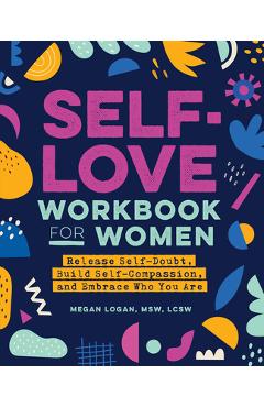 Self-Love Workbook for Women: Release Self-Doubt, Build Self-Compassion, and Embrace Who You Are - Megan Logan