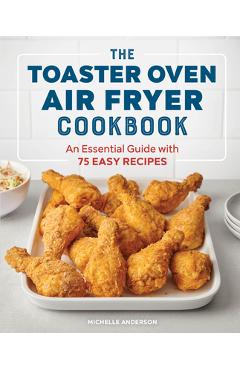 The Toaster Oven Air Fryer Cookbook: An Essential Guide with 75 Easy Recipes - Michelle Anderson