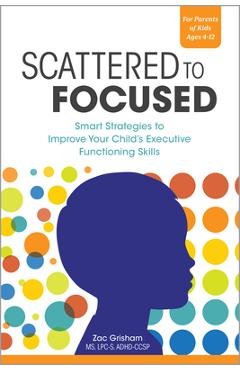 Scattered to Focused: Smart Strategies to Improve Your Child\'s Executive Functioning Skills - Zac Grisham