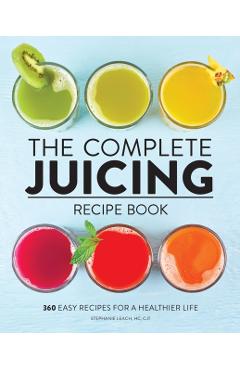 The Complete Juicing Recipe Book: 360 Easy Recipes for a Healthier Life - Stephanie Leach