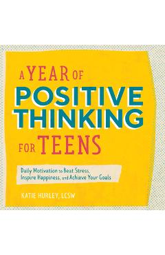 A Year of Positive Thinking for Teens: Daily Motivation to Beat Stress, Inspire Happiness, and Achieve Your Goals - Katie Hurley