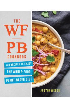 The Wfpb Cookbook: 100 Recipes to Enjoy the Whole Food, Plant Based Diet - Justin Weber