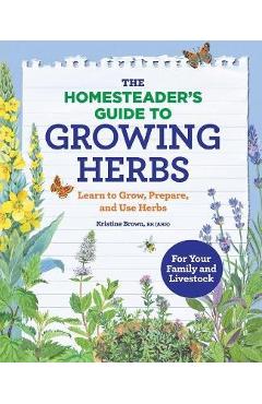 The Homesteader\'s Guide to Growing Herbs: Learn to Grow, Prepare, and Use Herbs - Kristine Brown