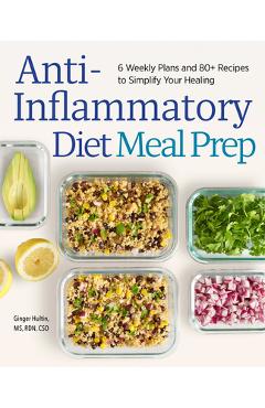 Anti-Inflammatory Diet Meal Prep: 6 Weekly Plans and 80+ Recipes to Simplify Your Healing - Ginger Hultin
