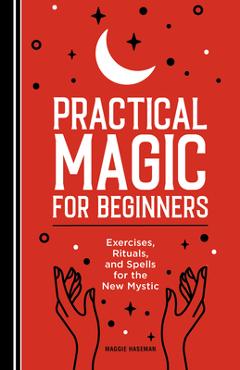 Practical Magic for Beginners: Exercises, Rituals, and Spells for the New Mystic - Maggie Haseman