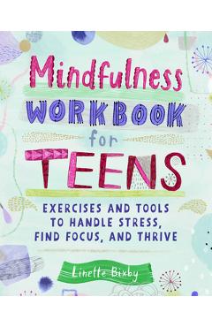Mindfulness Workbook for Teens: Exercises and Tools to Handle Stress, Find Focus, and Thrive - Linette Bixby