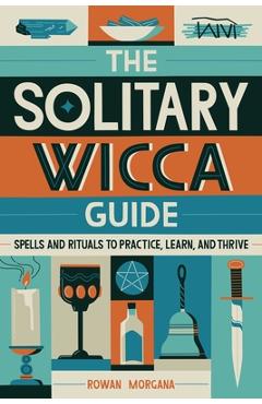 The Solitary Wicca Guide: Spells and Rituals to Practice, Learn, and Thrive - Rowan Morgana