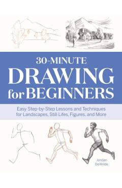 30-Minute Drawing for Beginners: Easy Step-By-Step Lessons & Techniques for Landscapes, Still Lifes, Figures, and More - Jordan Dewilde