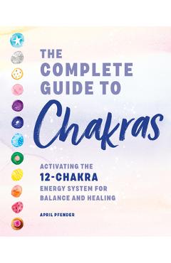The Complete Guide to Chakras: Activating the 12-Chakra Energy System for Balance and Healing - April Pfender