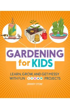 Gardening for Kids: Learn, Grow, and Get Messy with Fun Steam Projects - Brandy Stone