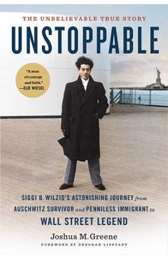 Unstoppable: Siggi B. Wilzig\'s Astonishing Journey from Auschwitz Survivor and Penniless Immigrant to Wall Street Legend - Joshua M. Greene