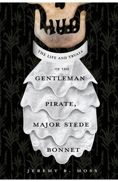 The Life and Tryals of the Gentleman Pirate, Major Stede Bonnet - Jeremy R. Moss