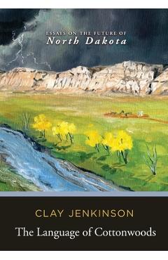 The Language of Cottonwoods: Essays on the Future of North Dakota - Clay Jenkinson