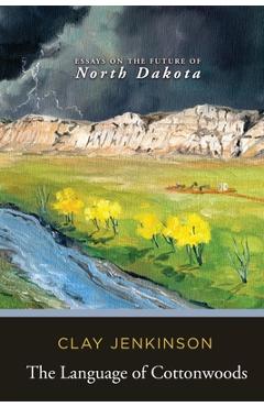 The Language of Cottonwoods: Essays on the Future of North Dakota - Clay Jenkinson