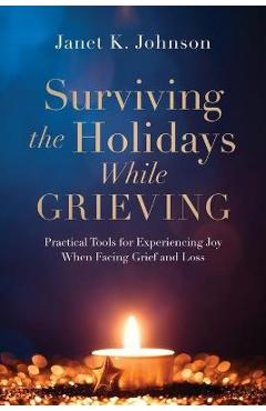 Surviving the Holidays While Grieving: Practical Tools for Experiencing Joy When Facing Grief and Loss - Janet K. Johnson