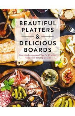 Beautiful Platters & Delicious Boards: Over 150 Recipes and Tips for Crafting Memorable Charcuterie Serving Boards - Cider Mill Press