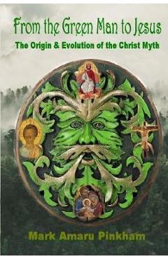 From the Green Man to Jesus: The Origin and Evolution of the Christ Myth - Mark Amaru Pinkham