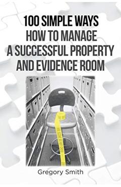 100 Simple Ways How to Manage a Successful Property and Evidence Room - Gregory Smith