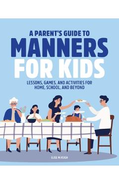 A Parent\'s Guide to Manners for Kids: Lessons, Games, and Activities for Home, School, and Beyond - Elise Mcveigh
