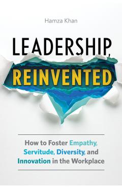 Leadership, Reinvented: How to Foster Empathy, Servitude, Diversity, and Innovation in the Workplace - Hamza Khan