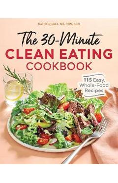 The 30 Minute Clean Eating Cookbook: 115 Easy, Whole Food Recipes - Kathy Siegel