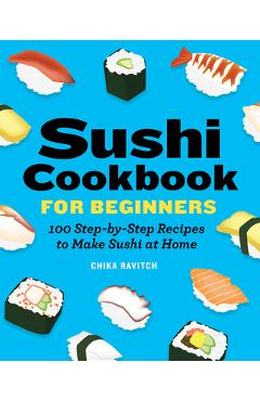 Sushi Cookbook for Beginners: 100 Step-By-Step Recipes to Make Sushi at Home - Chika Ravitch