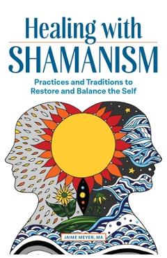 Healing with Shamanism: Practices and Traditions to Restore and Balance the Self - Jaime Meyer