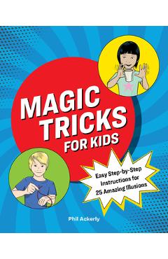 Magic Tricks for Kids: Easy Step-By-Step Instructions for 25 Amazing Illusions - Phil Ackerly