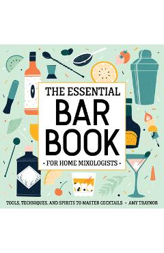The Essential Bar Book for Home Mixologists: Tools, Techniques, and Spirits to Master Cocktails - Amy Traynor