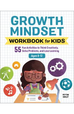 Growth Mindset Workbook for Kids: 55 Fun Activities to Think Creatively, Solve Problems, and Love Learning - Peyton Curley