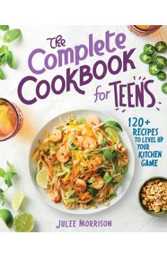 The Complete Cookbook for Teens: 120+ Recipes to Level Up Your Kitchen Game - Julee Morrison